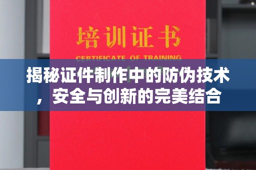 武胜揭秘证件制作中的防伪技术，安全与创新的完美结合