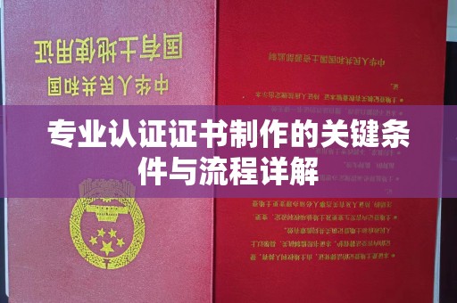 武胜专业认证证书制作的关键条件与流程详解
