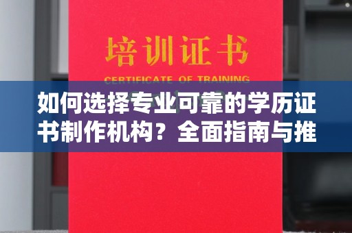 武胜如何选择专业可靠的学历证书制作机构？全面指南与推荐