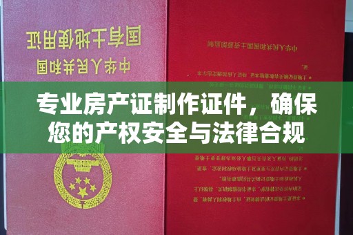 武胜专业房产证制作证件，确保您的产权安全与法律合规