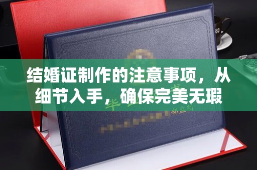 武胜结婚证制作的注意事项，从细节入手，确保完美无瑕