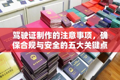 武胜驾驶证制作的注意事项，确保合规与安全的五大关键点