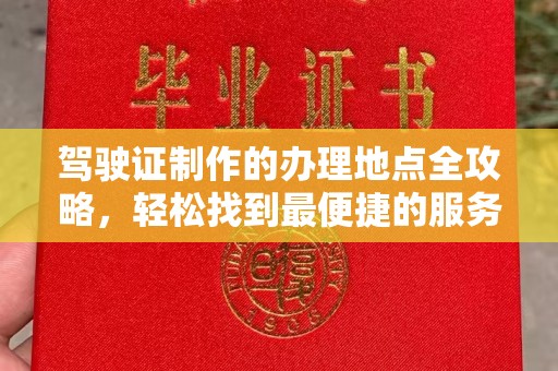 武胜驾驶证制作的办理地点全攻略，轻松找到最便捷的服务点