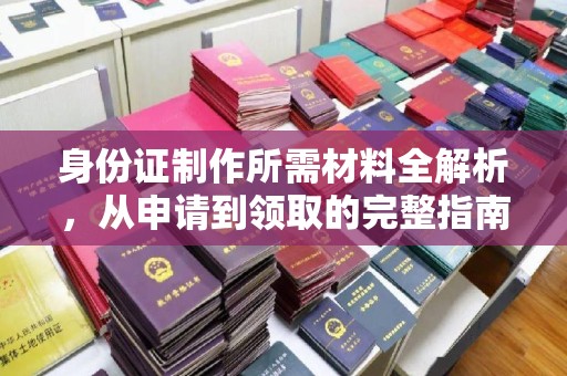 武胜身份证制作所需材料全解析，从申请到领取的完整指南