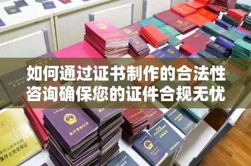 武胜如何通过证书制作的合法性咨询确保您的证件合规无忧