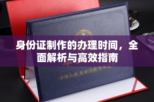 武胜身份证制作的办理时间，全面解析与高效指南