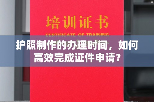 武胜护照制作的办理时间，如何高效完成证件申请？