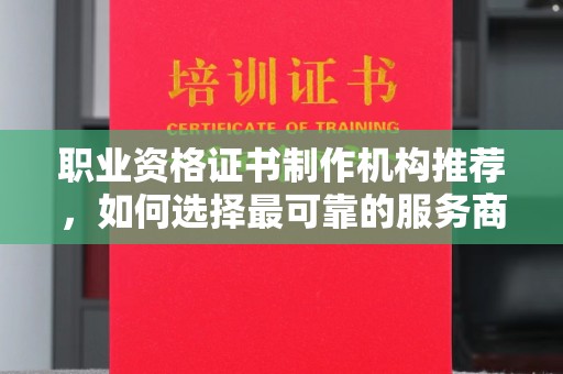 武胜职业资格证书制作机构推荐，如何选择最可靠的服务商