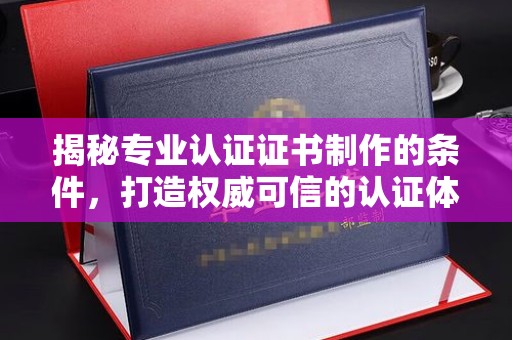 武胜揭秘专业认证证书制作的条件，打造权威可信的认证体系