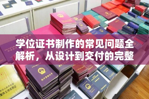 武胜学位证书制作的常见问题全解析，从设计到交付的完整指南