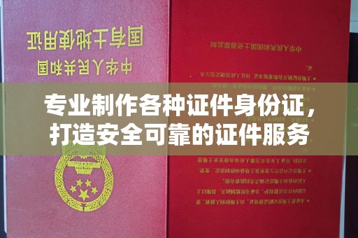 武胜专业制作各种证件身份证，打造安全可靠的证件服务