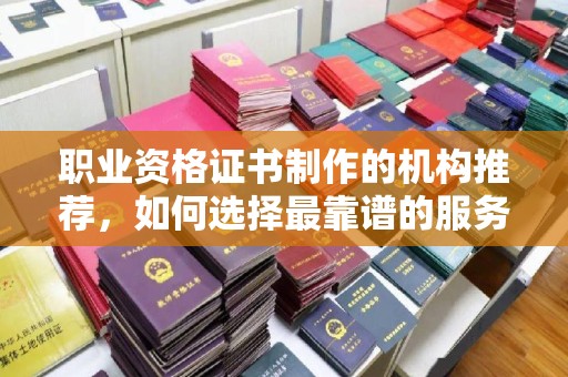 武胜职业资格证书制作的机构推荐，如何选择最靠谱的服务商？