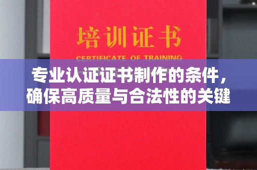 武胜专业认证证书制作的条件，确保高质量与合法性的关键要素