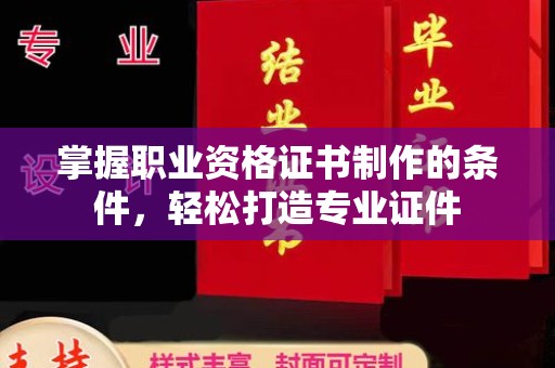 武胜掌握职业资格证书制作的条件，轻松打造专业证件