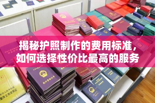 武胜揭秘护照制作的费用标准，如何选择性价比最高的服务？