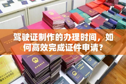 武胜驾驶证制作的办理时间，如何高效完成证件申请？