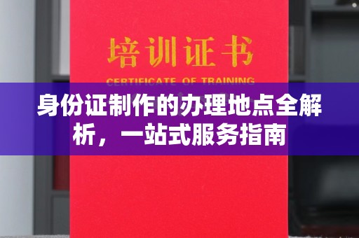 武胜身份证制作的办理地点全解析，一站式服务指南
