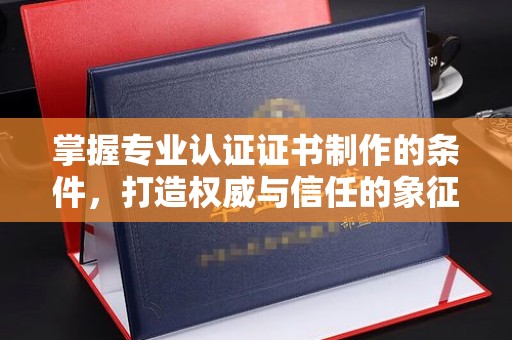武胜掌握专业认证证书制作的条件，打造权威与信任的象征