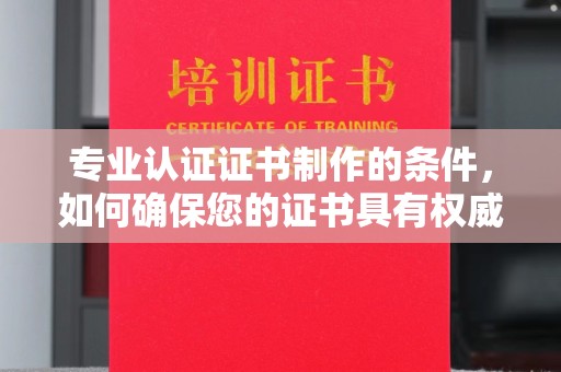 武胜专业认证证书制作的条件，如何确保您的证书具有权威性和可信度