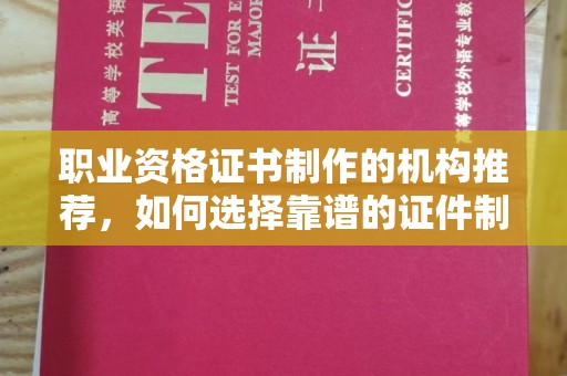 武胜职业资格证书制作的机构推荐，如何选择靠谱的证件制作公司？