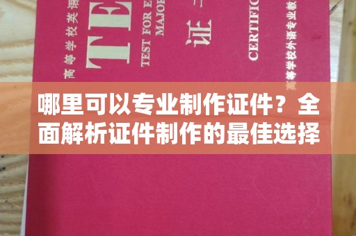 武胜哪里可以专业制作证件？全面解析证件制作的最佳选择