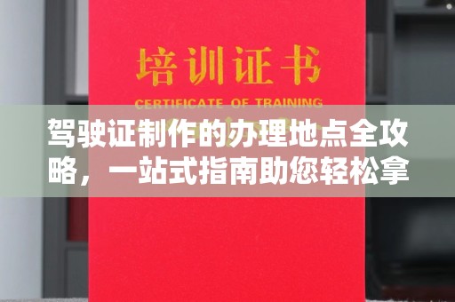 武胜驾驶证制作的办理地点全攻略，一站式指南助您轻松拿证
