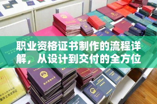 武胜职业资格证书制作的流程详解，从设计到交付的全方位指南